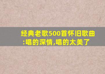 经典老歌500首怀旧歌曲 :唱的深情,唱的太美了